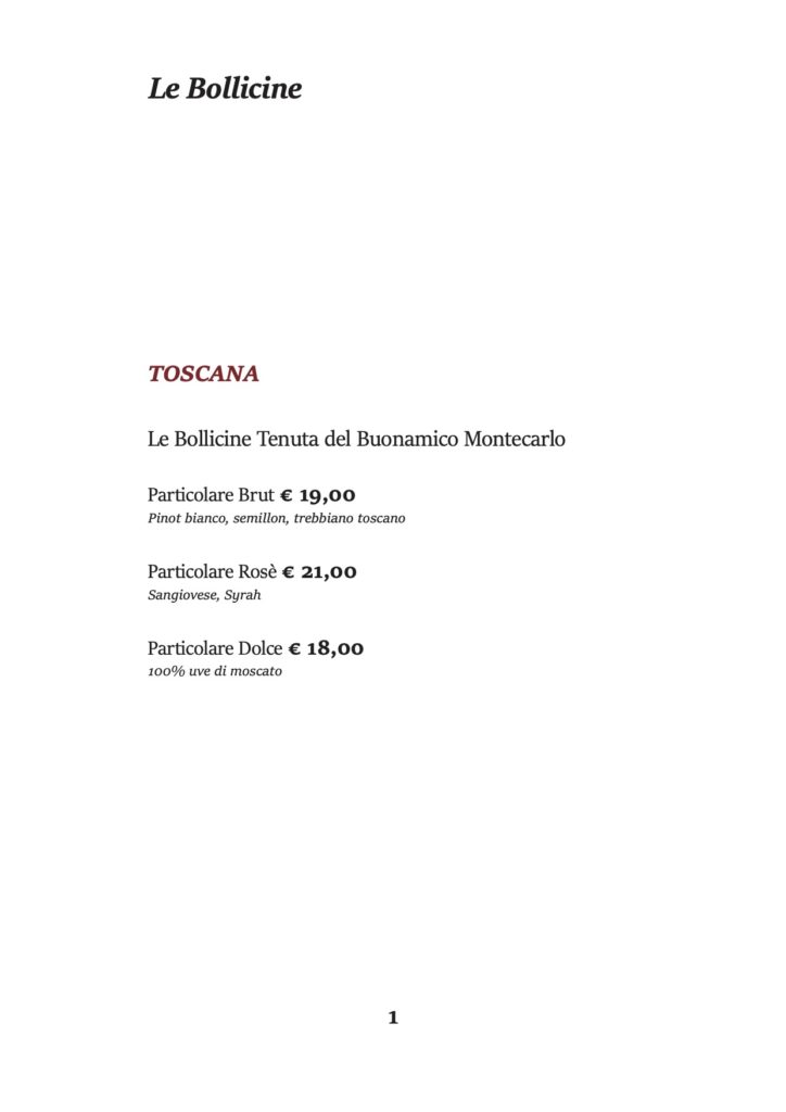 Le Bollicine
TOSCANA
Le Bollicine Tenuta del Buonamico Montecarlo Particolare Brut € 19,00
Pinot bianco, semillon, trebbiano toscano
Particolare Rosè € 21,00 Sangiovese, Syrah
Particolare Dolce € 18,00 100% uve di moscato