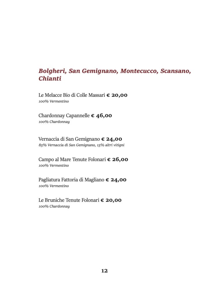 Bolgheri, San Gemignano, Montecucco, Scansano, Chianti
Le Melacce Bio di Colle Massari € 20,00 100% Vermentino
Chardonnay Capannelle € 46,00 100% Chardonnay
Vernaccia di San Gemignano € 24,00 85% Vernaccia di San Gemignano, 15% altri vitigni
Campo al Mare Tenute Folonari € 26,00 100% Vermentino
Pagliatura Fattoria di Magliano € 24,00 100% Vermentino
Le Bruniche Tenute Folonari € 20,00 100% Chardonnay