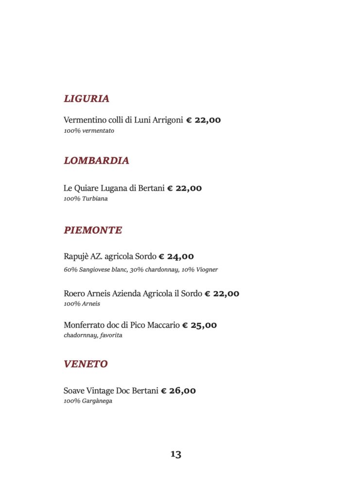 LIGURIA
Vermentino colli di Luni Arrigoni € 22,00 100% vermentato
LOMBARDIA
Le Quiare Lugana di Bertani € 22,00 100% Turbiana
PIEMONTE
Rapujè AZ. agricola Sordo € 24,00
60% Sangiovese blanc, 30% chardonnay, 10% Viogner
Roero Arneis Azienda Agricola il Sordo € 22,00 100% Arneis
Monferrato doc di Pico Maccario € 25,00 chadornnay, favorita
VENETO
Soave Vintage Doc Bertani € 26,00 100% Gargànega