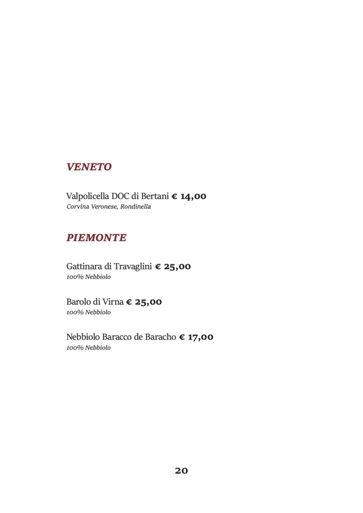 VENETO
Valpolicella DOC di Bertani € 14,00 Corvina Veronese, Rondinella
PIEMONTE
Gattinara di Travaglini € 25,00 100% Nebbiolo
Barolo di Virna € 25,00 100% Nebbiolo
Nebbiolo Baracco de Baracho € 17,00 100% Nebbiolo