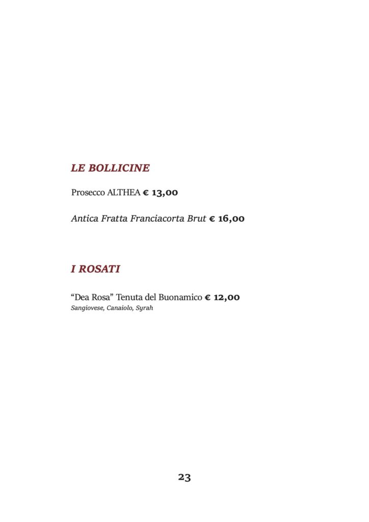 LE BOLLICINE
Prosecco ALTHEA € 13,00
Antica Fratta Franciacorta Brut € 16,00
I ROSATI
“Dea Rosa” Tenuta del Buonamico € 12,00 Sangiovese, Canaiolo, Syrah
